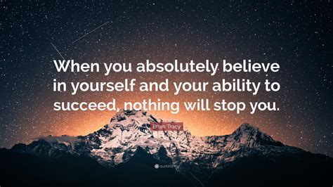 Brian Tracy Quote When You Absolutely Believe In Yourself And Your Ability To Succeed Nothing