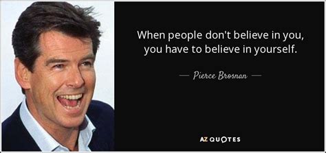 Pierce Brosnan Quote When People Don T Believe In You You Have To Believe In Yourself